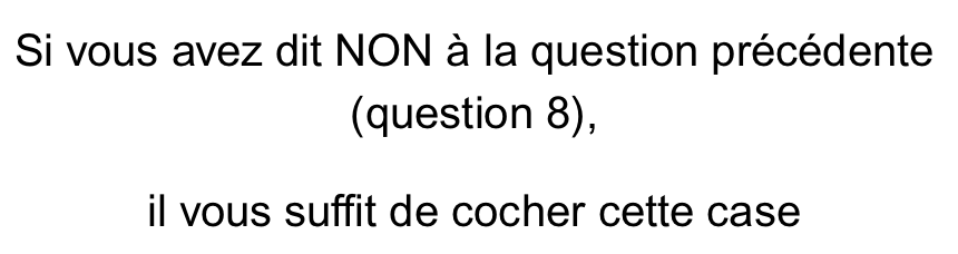 Si vous avez dit NON à la question précédente (question 9),                             il vous suffit de cocher cette case.